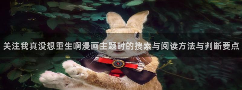 七七漫画漫画网址大全:关注我真没想重生啊漫画主题时的搜索与阅读方法与判断要点